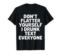 Don't Flatter Yourself I Drunk Text Everyone - Maglietta