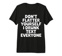Don't Flatter Yourself I Drunk Text Everyone - Maglietta Premium