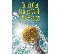 Don't Get Bored with the Basics: Water Polo Fundamentals and the Mental Game for Parents, Coaches, and Athletes