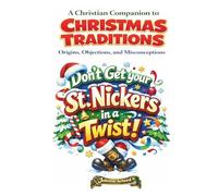 Don't Get Your St. Nickers in a Twist!: A Christian Companion to Christmas Traditions: Origins, Objections, & Misconceptions