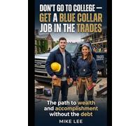 DON'T GO TO COLLEGE GET A BLUE COLLAR JOB IN THE TRADES: The path to wealth and accomplishment without the debt