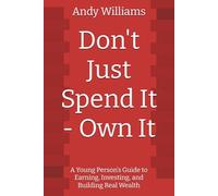 Don't Just Spend It - Own It: A Young Person’s Guide to Earning, Investing, and Building Real Wealth
