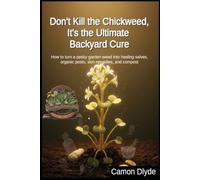 Don't Kill the Chickweed, It's the Ultimate Backyard Cure: How to turn a pesky garden weed into healing salves, organic pesto, skin remedies, and compost