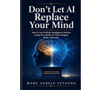 Don't Let AI Replace Your Mind: How To Use Artificial Intelligence Without Losing Your Ability to Think, Imagine, Write, and Lead