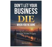 Don't Let Your Business Die When You're Gone: The Founder's Path to Succession, Freedom & Legacy