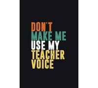 Don't Make Me Use My Teacher Voice - Funny Teacher Gag Notebook: A Humorous Journal for Teachers - Perfect Gag Gift for Teacher Appreciation Week