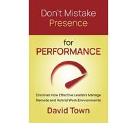 Don't Mistake Presence for Performance: Discover How Effective Leaders Manage Remote and Hybrid Work Environments