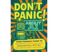 Don't Panic! About AI: Your Friendly Guide to Understanding Artificial Intelligence, Debunking AI Myths, and Learning How it Can Help You