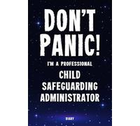 Don't Panic! I'm A Professional Child Safeguarding Administrator Diary: Undated Planner - Start At Any Time Of Year - Weekly Organizer For A Busy Child Safeguarding Administrator