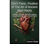 Don't Panic, Poultice It! The Art of Ancient Mud Hacks: Heal boils, ease pain, and clear congestion using charcoal, clay, and homemade herbal wraps