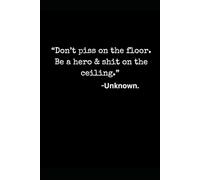 "Don't piss on the floor. Be a hero & shit on the ceiling" - Unknown