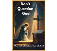 DON'T QUESTION GOD: When Faith Is Tested And Trust Is Refined