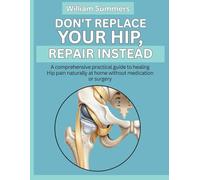DON'T REPLACE YOUR HIP, REPAIR INSTEAD: A comprehensive practical guide to healing Hip pain naturally at home without medication or surgery