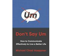 Don't Say Um: How to Communicate Effectively to Live a Better Life