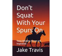 Don't Squat with your spurs on: Texas Wisdom, Humor and Inspiration