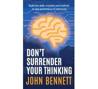 Don't Surrender Your Thinking: Build the skills, mindset and method to stay essential as AI advances