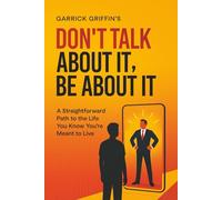 Don't Talk About It, Be About It: A Straightforward Path to the Life You Know You’re are Meant to Live