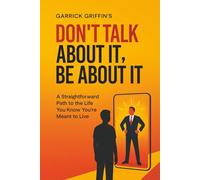 Don't Talk About It, Be About It: A Straightforward Path to the Life You Know You're Meant to Live