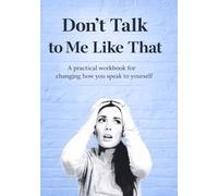Don't Talk to Me Like That: A practical workbook for changing how you speak to yourself