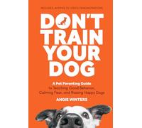 Don't Train Your Dog: A Pet Parenting Guide to Teaching Good Behavior, Calming Fear, and Raising Happy Dogs
