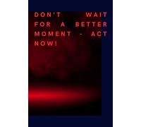Don't Wait For a Better Moment - Act Now!: A Daily Journal To Inspire Action, Believe In Yourself, And Achieve The Impossible