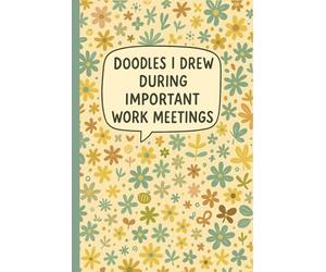 Doodles I Drew During Important Work Meetings: Lined Notebook for Office Employees, Remote Workers, Team Leaders, Creative Professionals, Project ... Meetings - Floral Cover with Humorous Quote