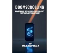 Doomscrolling: Understanding the Loop That Stole Your Sleep, Your Focus, and Your Happiness and How to Finally Break It