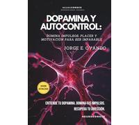 DOPAMINA Y AUTOCONTROL: DOMINA IMPULSOS, PLACER Y MOTIVACIÓN PARA SER IMPARABLE