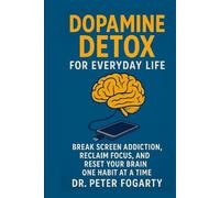 Dopamine Detox for Everyday Life Break Screen Addiction, Reclaim Focus, and Reset Your Brain One Habit at a Time