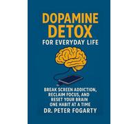 Dopamine Detox for Everyday Life Break Screen Addiction, Reclaim Focus, and Reset Your Brain One Habit at a Time
