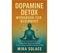 DOPAMINE DETOX WORKBOOK FOR BEGINNERS: Break Free from Digital Overload, Rewire Your Mind, and Rebuild Focus, Clarity, and Self-Control in 30 Days