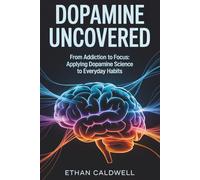 Dopamine Uncovered: From Addiction to Focus: Applying Dopamine Science to Everyday Habits