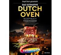Dopf Dich glücklich! Das ultimative Dutch Oven Rezeptbuch: 101 Rezepte für Gusseisentopf, Schaschlik, Schichtfleisch, Saucen & Grillspaß. Perfektes Kochbuch für Camping & Feuerschalen!