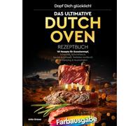 Dopf Dich glücklich! Das ultimative Dutch Oven Rezeptbuch: 101 Rezepte für Gusseisentopf, Schaschlik, Schichtfleisch, Saucen & Grillspaß. Perfektes Kochbuch für Camping & Feuerschalen!