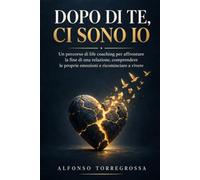 DOPO DI TE, CI SONO IO: Un percorso di life coaching per affrontare la fine di una relazione, comprendere le proprie emozioni e ricominciare a vivere