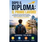 Dopo il diploma: il primo lavoro: La guida pratica per entrare nel mondo professionale, crescere con le competenze giuste e costruire la tua carriera senza smettere mai di imparare