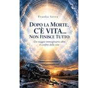 DOPO LA MORTE, C’È VITA... NON FINISCE TUTTO: UN VIAGGIO IMMAGINARIO OLTRE IL CONFINE DELLA VITA
