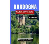 DORDOGNA GUIDA DI VIAGGIO 2025-2026: Alla scoperta delle città medievali, delle meraviglie preistoriche e delle pittoresche terre fluviali della Francia,