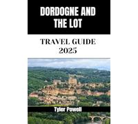 DORDOGNE AND THE LOT TRAVEL GUIDE 2025: Discover Dordogne and the Lot’s Neighborhoods, Accommodations, Attractions and Activities. Practical Tips and Local Insights