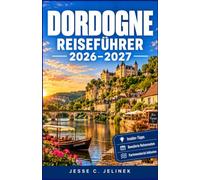 DORDOGNE REISEFÜHRER 2026-2027: Entdecken Sie mittelalterliche Dörfer, antike Höhlenmalereien, malerische Täler und authentische Küche mit praktischen Reiserouten.