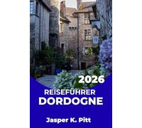 DORDOGNE REISEFÜHRER 2026: Gestalten Sie eine entspannte Reise durch die ländliche Umgebung mit malerischen Autofahrten, Wanderwegen, lokalen ... cleverer Unterkunftsplanung für jedes Budget.