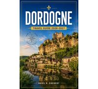 DORDOGNE TRAVEL GUIDE 2026-2027: From Rocamadour to Beynac, a Practical Companion for Every River Bend