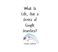 Dorian Ashford What Is Life, But a Series of Google Searches? (Tascabile)