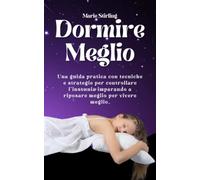 Dormire Meglio: Una Guida Pratica con Tecniche e Strategie per Controllare l'Insonnia Imparando a Riposare Meglio per Vivere Meglio
