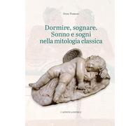 Dormire, sognare. Sonno e sogni nella mitologia classica - Ferrari Anna