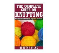 Dorothy Wilks The Complete Guide on How to Knit from Beginner to Exp (Tascabile)