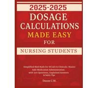 Dosage Calculations Made Easy for Nursing Student 2025-2026: Simplified Med Math for NCLEX and Clinicals: Master Safe Medication Administration with 500 Questions, Explained Answers & Safety Tips