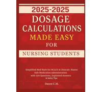 Dosage Calculations Made Easy for Nursing Student 2025-2026: Simplified Med Math for NCLEX and Clinicals: Master Safe Medication Administration with 500 Questions, Explained Answers & Safety Tips