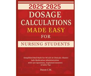Dosage Calculations Made Easy for Nursing Student 2025-2026: Simplified Med Math for NCLEX and Clinicals: Master Safe Medication Administration with 500 Questions, Explained Answers & Safety Tips