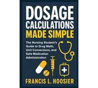DOSAGE CALCULATIONS MADE SIMPLE: The Nursing Student’s Guide to Drug Math, Unit Conversions, and Safe Medication Administration